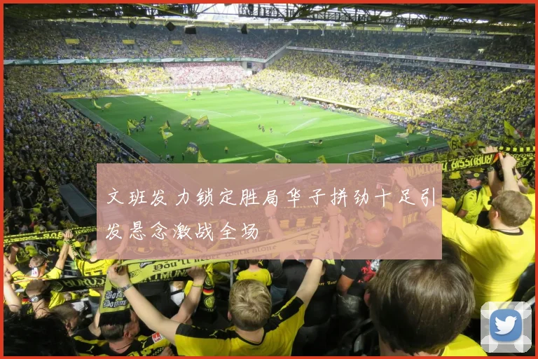 文班发力锁定胜局华子拼劲十足引发悬念激战全场