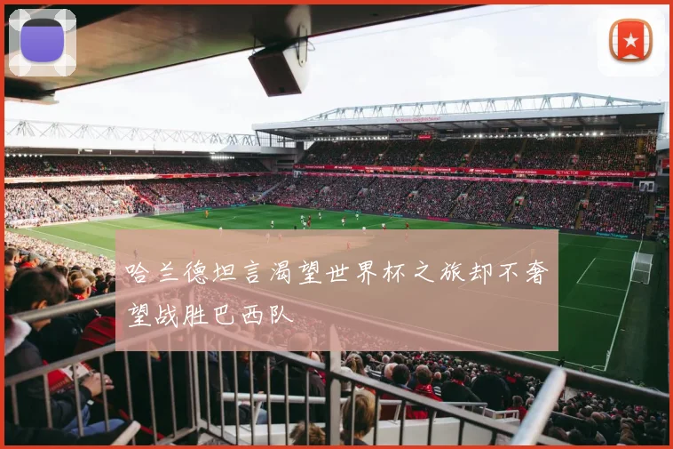 哈兰德坦言渴望世界杯之旅却不奢望战胜巴西队