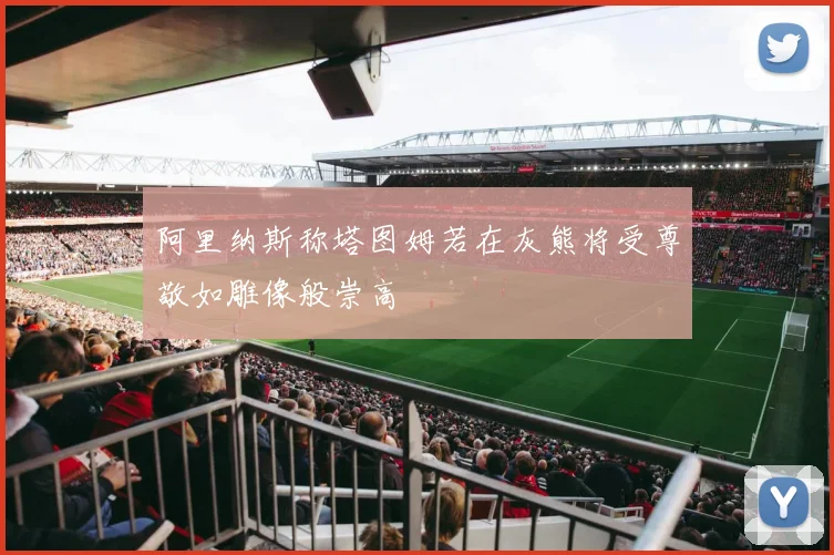 阿里纳斯称塔图姆若在灰熊将受尊敬如雕像般崇高