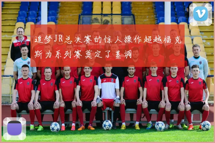 追梦JR总决赛的惊人操作超越福克斯为系列赛奠定了基调