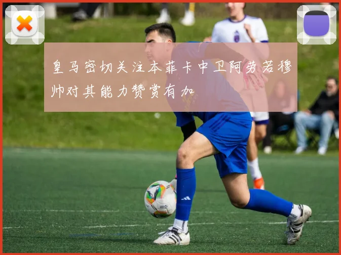 皇马密切关注本菲卡中卫阿劳若穆帅对其能力赞赏有加