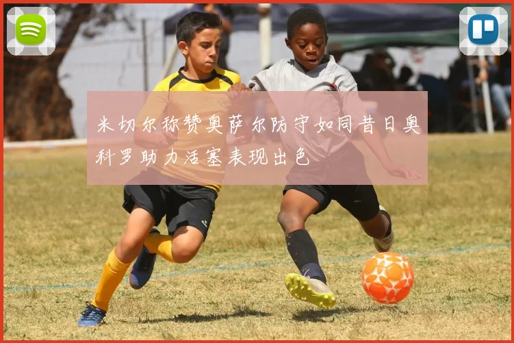 米切尔称赞奥萨尔防守如同昔日奥科罗助力活塞表现出色