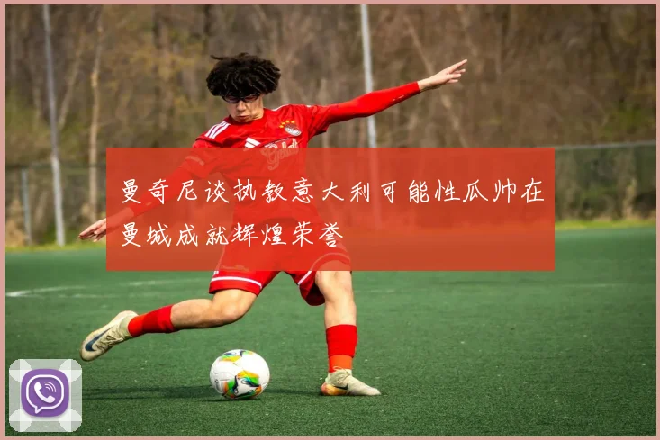 曼奇尼谈执教意大利可能性瓜帅在曼城成就辉煌荣誉