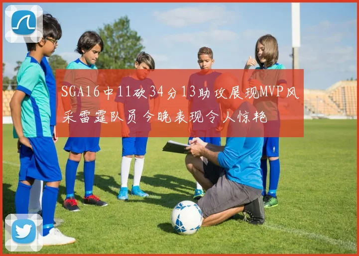 SGA16中11砍34分13助攻展现MVP风采雷霆队员今晚表现令人惊艳