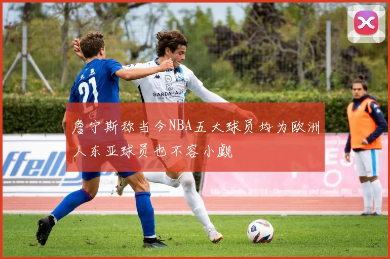 詹宁斯称当今NBA五大球员均为欧洲人东亚球员也不容小觑