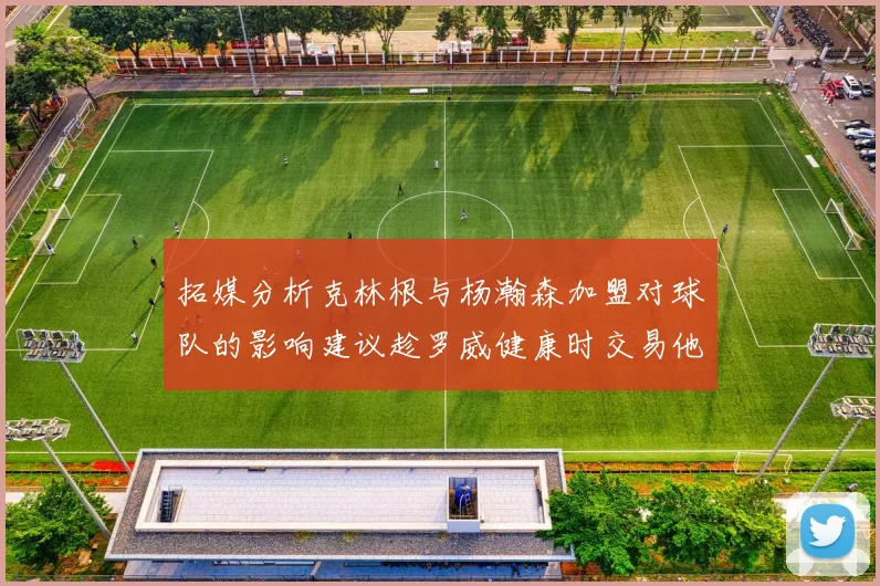 拓媒分析克林根与杨瀚森加盟对球队的影响建议趁罗威健康时交易他