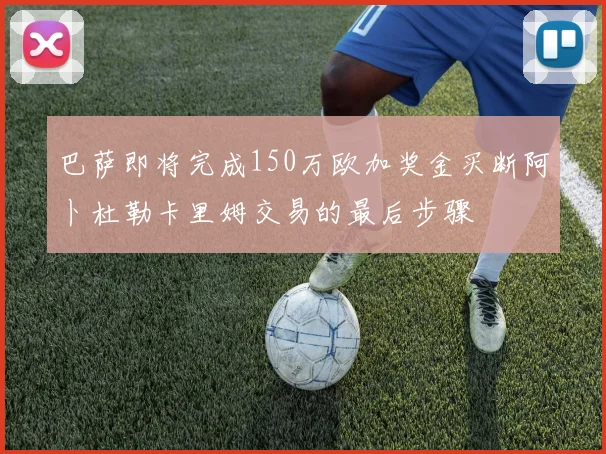 巴萨即将完成150万欧加奖金买断阿卜杜勒卡里姆交易的最后步骤
