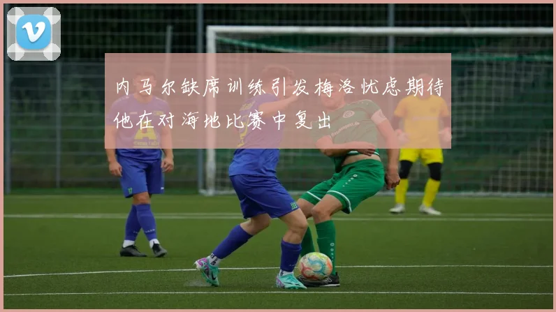 内马尔缺席训练引发梅洛忧虑期待他在对海地比赛中复出
