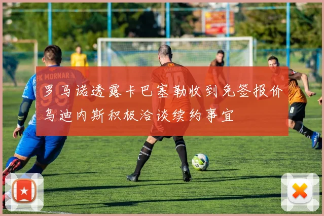 罗马诺透露卡巴塞勒收到免签报价乌迪内斯积极洽谈续约事宜