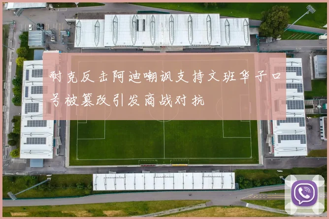 耐克反击阿迪嘲讽支持文班华子口号被篡改引发商战对抗