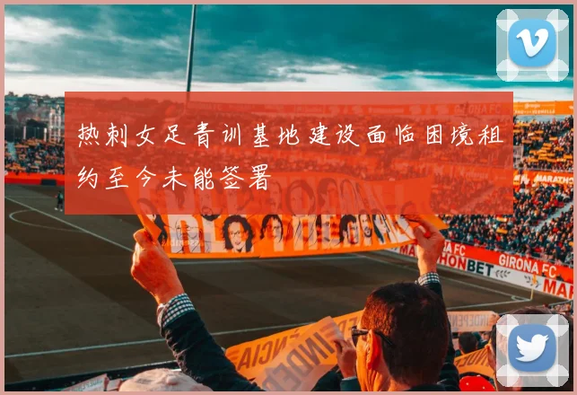 热刺女足青训基地建设面临困境租约至今未能签署