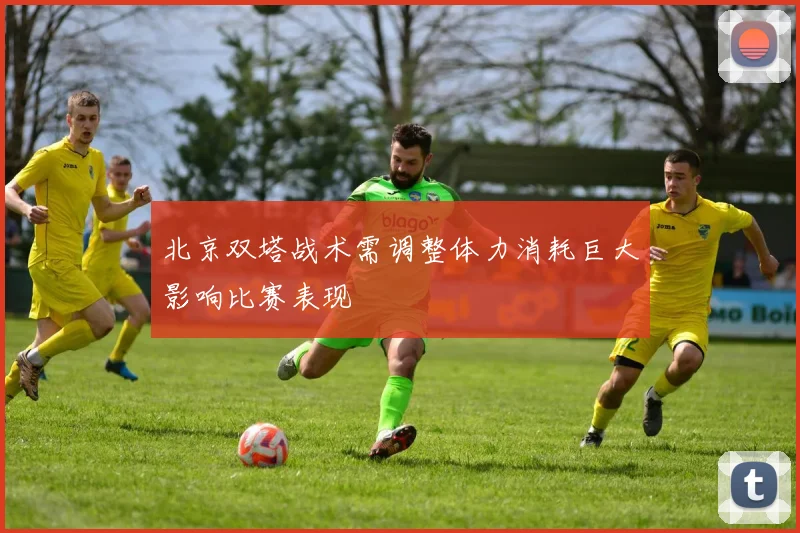 北京双塔战术需调整体力消耗巨大影响比赛表现