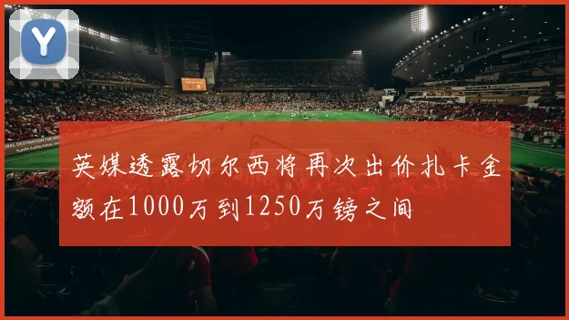 英媒透露切尔西将再次出价扎卡金额在1000万到1250万镑之间