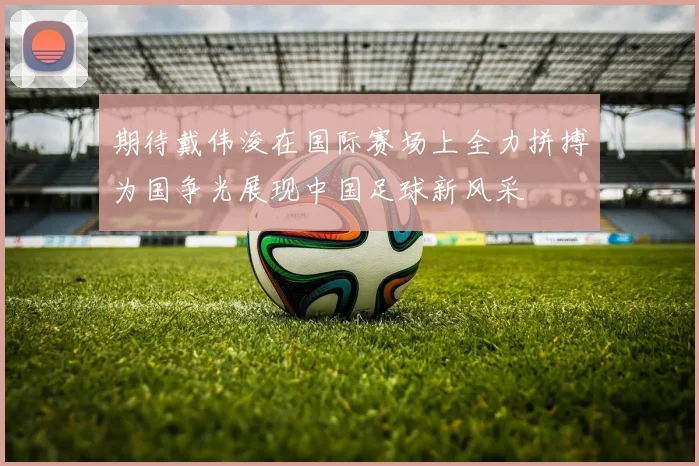 期待戴伟浚在国际赛场上全力拼搏为国争光展现中国足球新风采