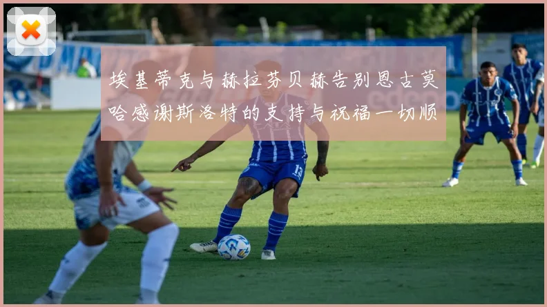 埃基蒂克与赫拉芬贝赫告别恩古莫哈感谢斯洛特的支持与祝福一切顺利