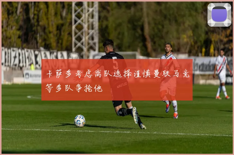 卡萨多考虑离队选择谨慎曼联马竞等多队争抢他