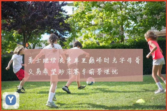 勇士继续浪费库里巅峰时光字母哥交易希望渺茫赛季前景堪忧