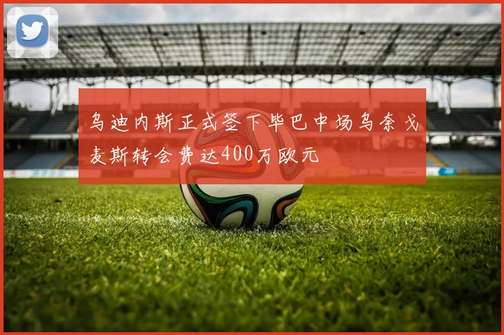 乌迪内斯正式签下毕巴中场乌奈戈麦斯转会费达400万欧元
