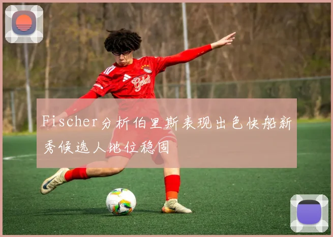 Fischer分析伯里斯表现出色快船新秀候选人地位稳固