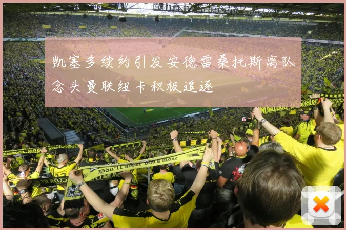 凯塞多续约引发安德雷桑托斯离队念头曼联纽卡积极追逐