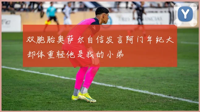 双胞胎奥萨尔自信发言阿门年纪大却体重轻他是我的小弟