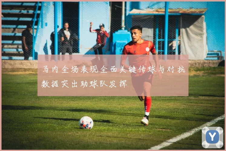 马内全场表现全面关键传球与对抗数据突出助球队发挥