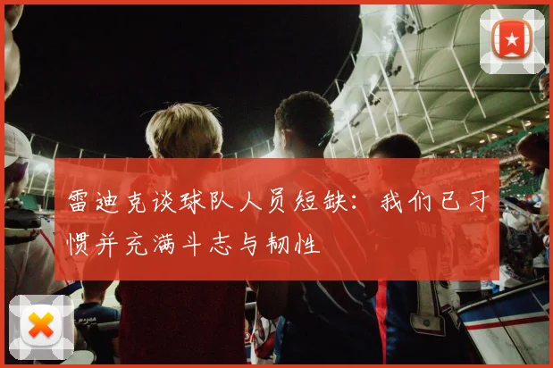 雷迪克谈球队人员短缺：我们已习惯并充满斗志与韧性