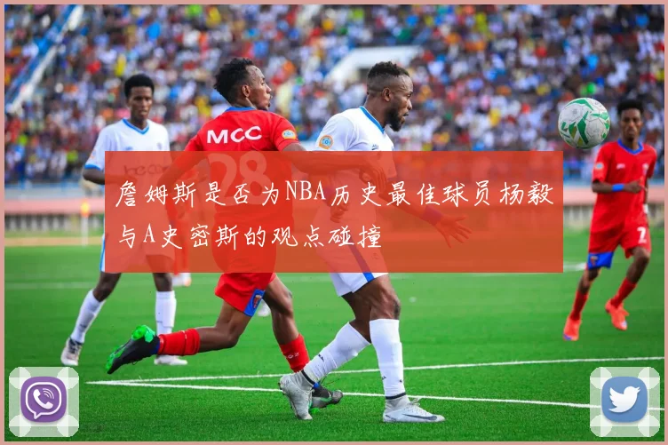 詹姆斯是否为NBA历史最佳球员杨毅与A史密斯的观点碰撞