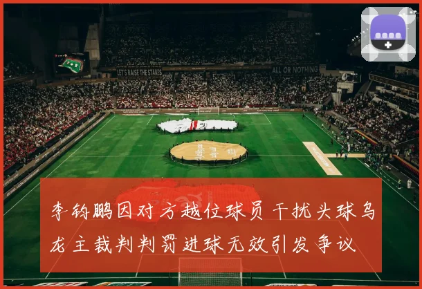 李钧鹏因对方越位球员干扰头球乌龙主裁判判罚进球无效引发争议