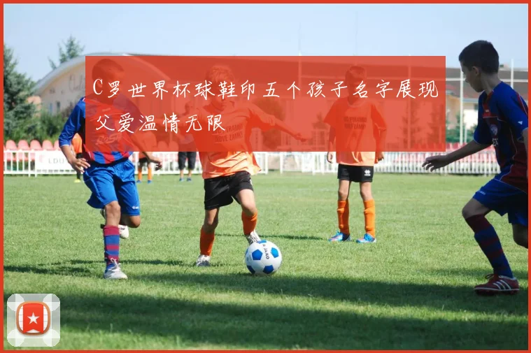 C罗世界杯球鞋印五个孩子名字展现父爱温情无限