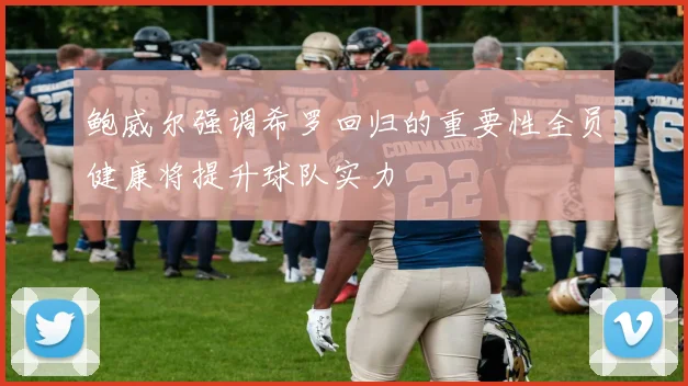 鲍威尔强调希罗回归的重要性全员健康将提升球队实力