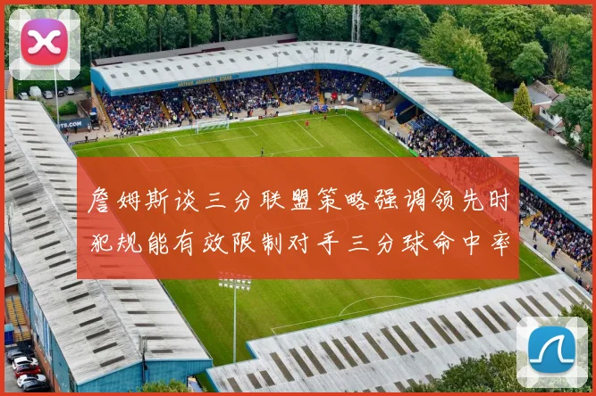 詹姆斯谈三分联盟策略强调领先时犯规能有效限制对手三分球命中率