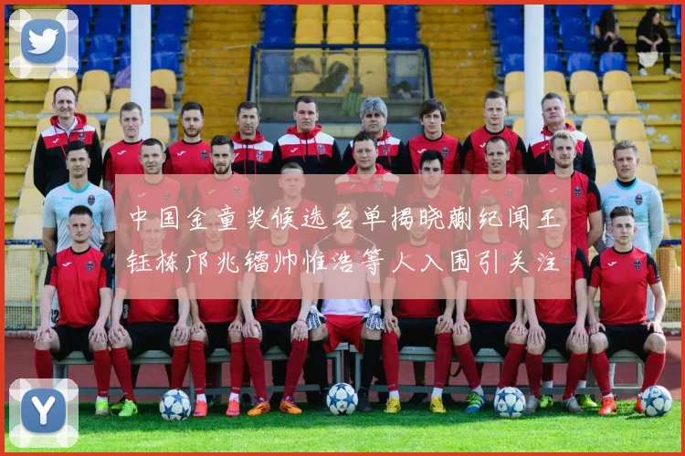 中国金童奖候选名单揭晓蒯纪闻王钰栋邝兆镭帅惟浩等人入围引关注