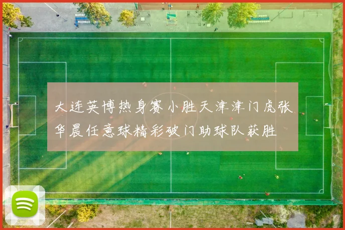 大连英博热身赛小胜天津津门虎张华晨任意球精彩破门助球队获胜
