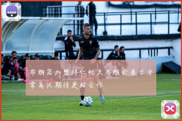布朗若加盟拜仁帕夫洛维奇表示非常高兴期待更好合作