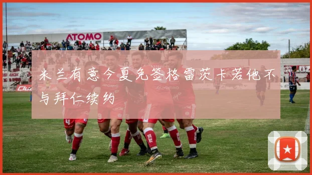 米兰有意今夏免签格雷茨卡若他不与拜仁续约