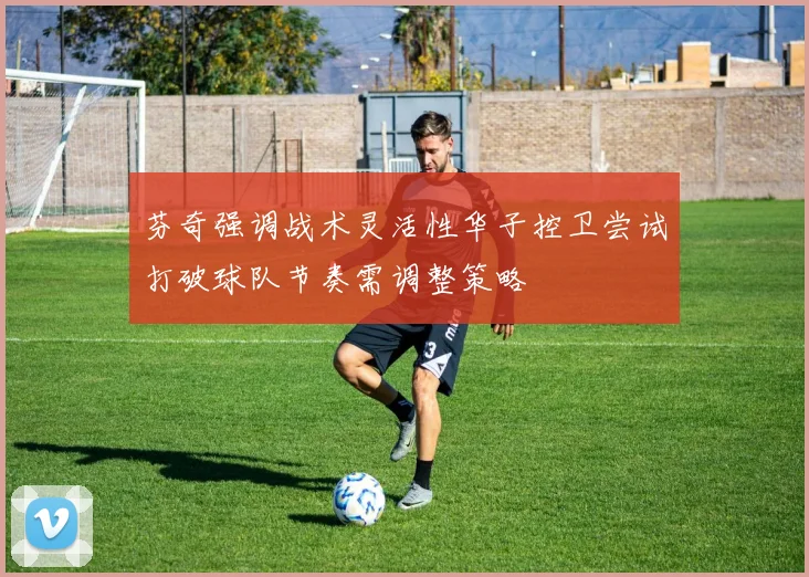 芬奇强调战术灵活性华子控卫尝试打破球队节奏需调整策略