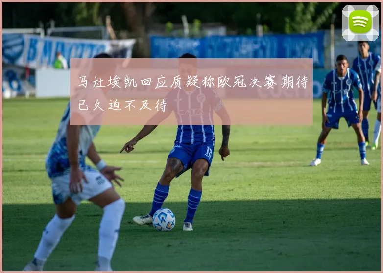 马杜埃凯回应质疑称欧冠决赛期待已久迫不及待