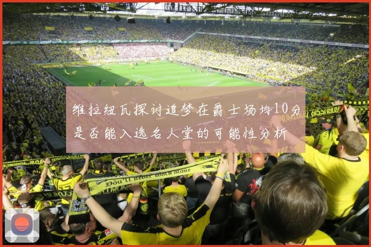 维拉纽瓦探讨追梦在爵士场均10分是否能入选名人堂的可能性分析